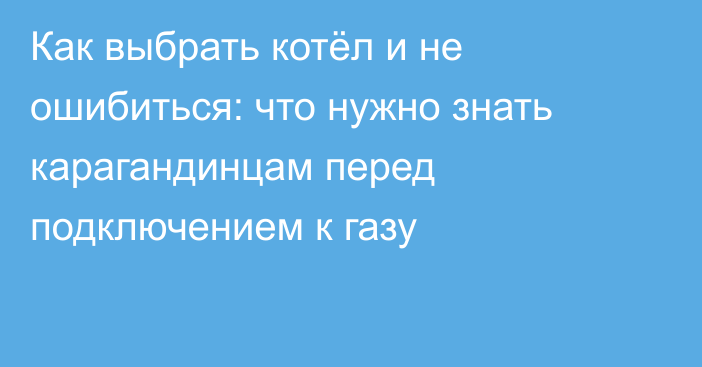 Как выбрать котёл и не ошибиться: что нужно знать карагандинцам перед подключением к газу