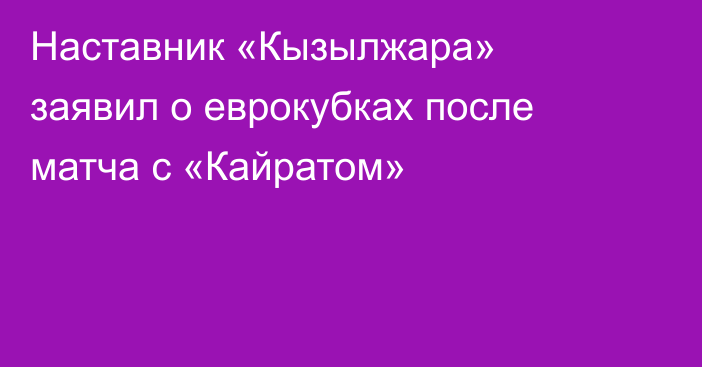 Наставник «Кызылжара» заявил о еврокубках после матча с «Кайратом»