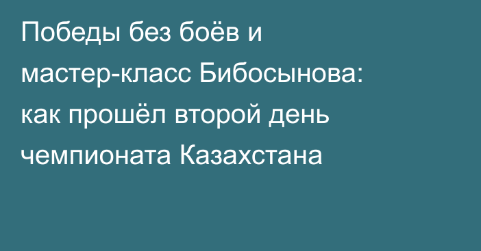 Победы без боёв и мастер-класс Бибосынова: как прошёл второй день чемпионата Казахстана