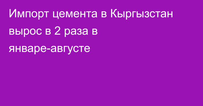 Импорт цемента в Кыргызстан вырос в 2 раза в январе-августе