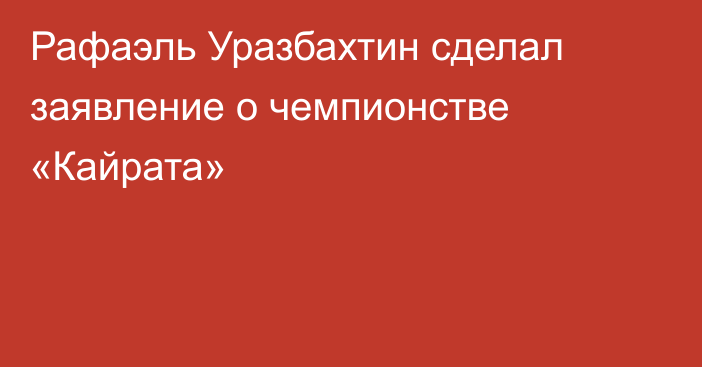 Рафаэль Уразбахтин сделал заявление о чемпионстве «Кайрата»