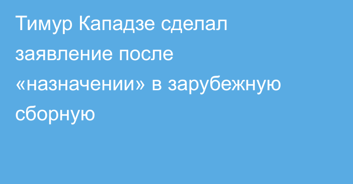 Тимур Кападзе сделал заявление после «назначении» в зарубежную сборную