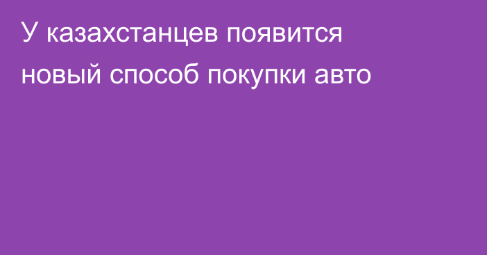 У казахстанцев появится новый способ покупки авто