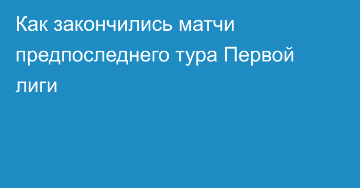 Как закончились матчи предпоследнего тура Первой лиги