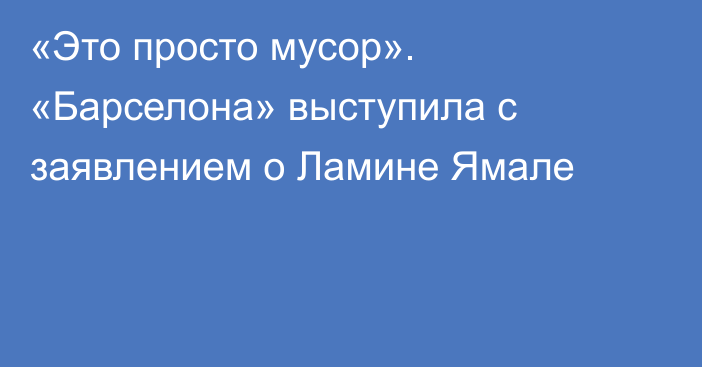 «Это просто мусор». «Барселона» выступила с заявлением о Ламине Ямале