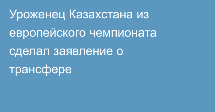 Уроженец Казахстана из европейского чемпионата сделал заявление о трансфере