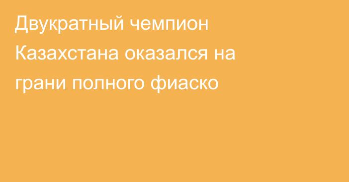 Двукратный чемпион Казахстана оказался на грани полного фиаско