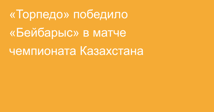 «Торпедо» победило «Бейбарыс» в матче чемпионата Казахстана