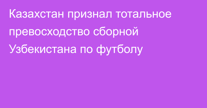 Казахстан признал тотальное превосходство сборной Узбекистана по футболу