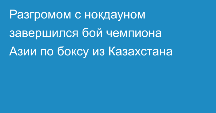 Разгромом с нокдауном завершился бой чемпиона Азии по боксу из Казахстана