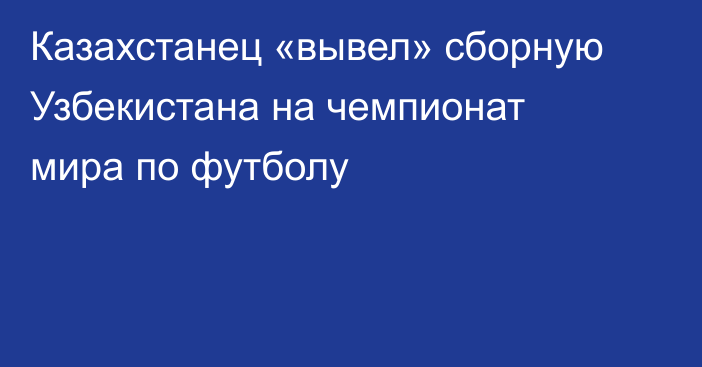 Казахстанец «вывел» сборную Узбекистана на чемпионат мира по футболу