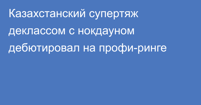 Казахстанский супертяж деклассом с нокдауном дебютировал на профи-ринге