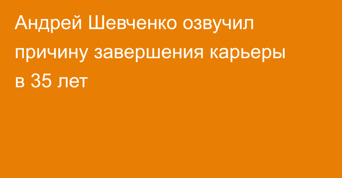 Андрей Шевченко озвучил причину завершения карьеры в 35 лет
