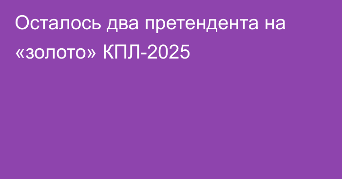 Осталось два претендента на «золото» КПЛ-2025