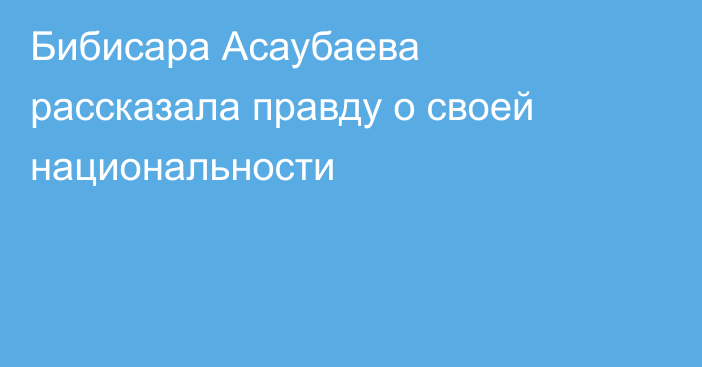 Бибисара Асаубаева рассказала правду о своей национальности