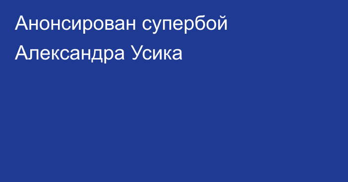 Анонсирован супербой Александра Усика