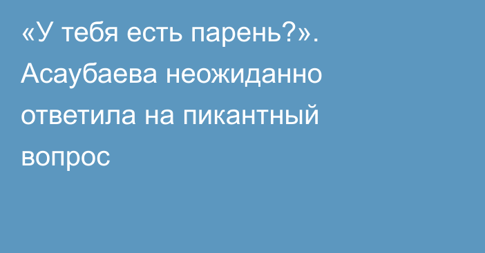«У тебя есть парень?». Асаубаева неожиданно ответила на пикантный вопрос