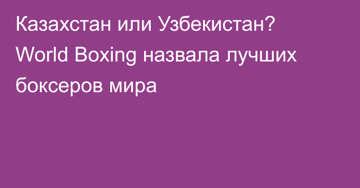 Казахстан или Узбекистан? World Boxing назвала лучших боксеров мира