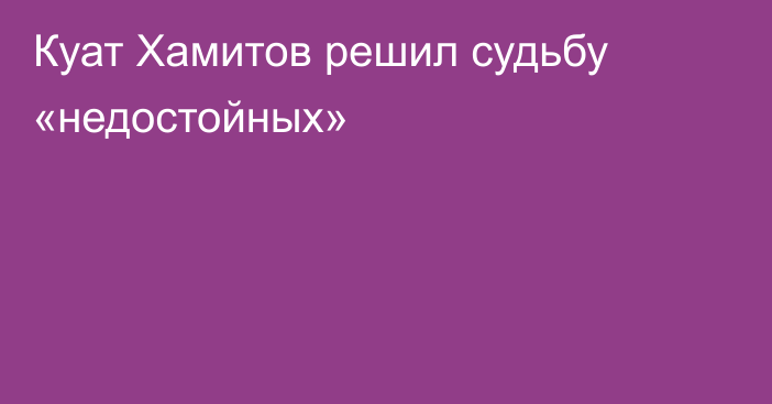 Куат Хамитов решил судьбу «недостойных»