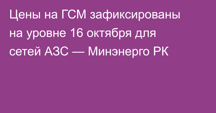 Цены на ГСМ зафиксированы на уровне 16 октября для сетей АЗС — Минэнерго РК