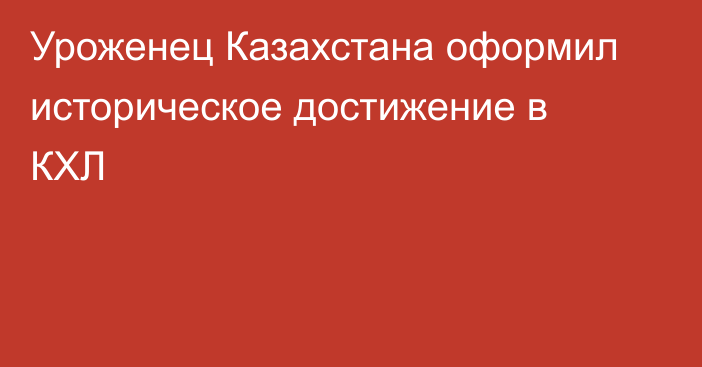 Уроженец Казахстана оформил историческое достижение в КХЛ
