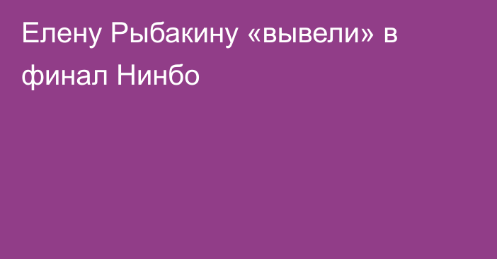 Елену Рыбакину «вывели» в финал Нинбо