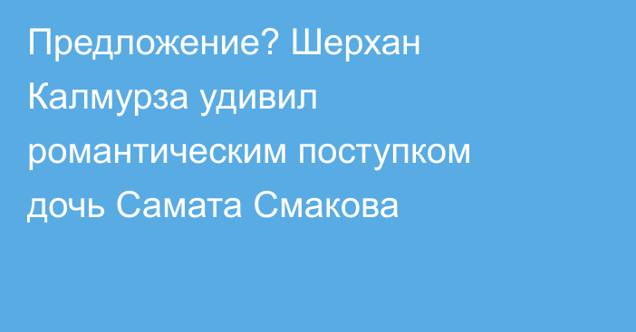 Предложение? Шерхан Калмурза удивил романтическим поступком дочь Самата Смакова
