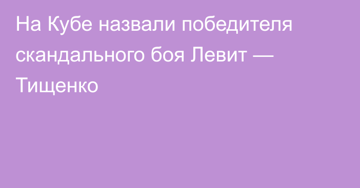 На Кубе назвали победителя скандального боя Левит — Тищенко