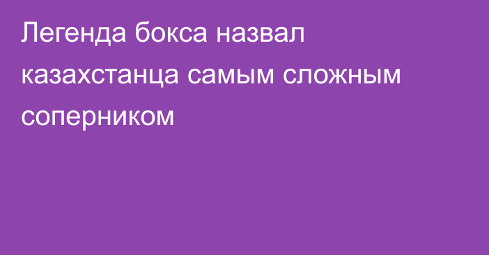 Легенда бокса назвал казахстанца самым сложным соперником