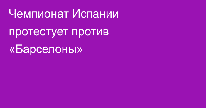 Чемпионат Испании протестует против «Барселоны»