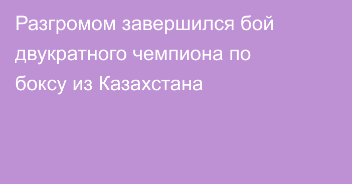 Разгромом завершился бой двукратного чемпиона по боксу из Казахстана