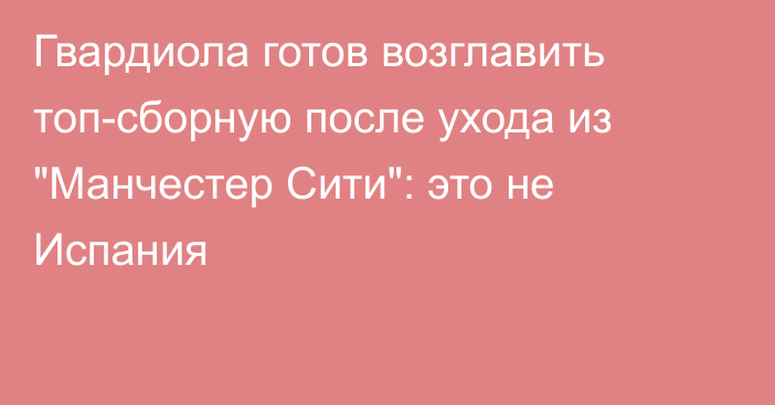 Гвардиола готов возглавить топ-сборную после ухода из 