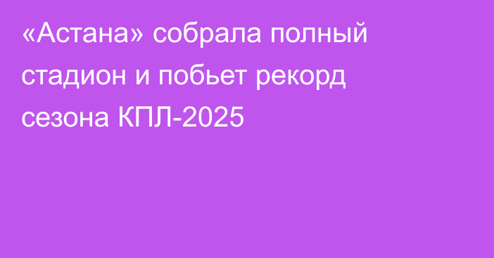 «Астана» собрала полный стадион и побьет рекорд сезона КПЛ-2025