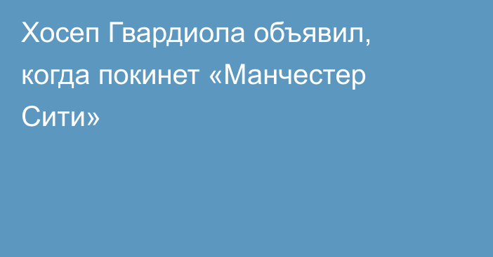 Хосеп Гвардиола объявил, когда покинет «Манчестер Сити»