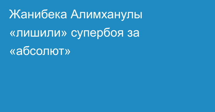 Жанибека Алимханулы «лишили» супербоя за «абсолют»