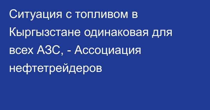 Ситуация с топливом в Кыргызстане одинаковая для всех АЗС, - Ассоциация нефтетрейдеров