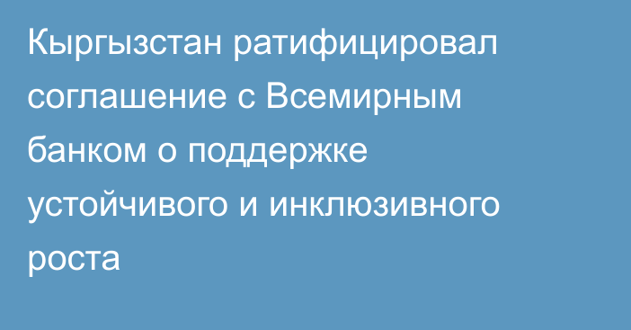 Кыргызстан ратифицировал соглашение с Всемирным банком о поддержке устойчивого и инклюзивного роста