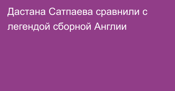Дастана Сатпаева сравнили с легендой сборной Англии