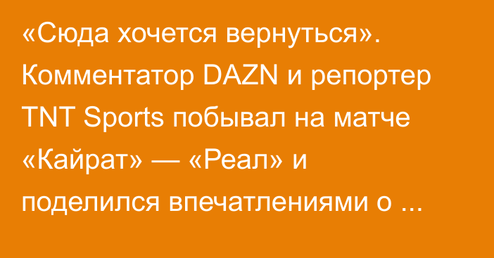 «Сюда хочется вернуться». Комментатор DAZN и репортер TNT Sports побывал на матче «Кайрат» — «Реал» и поделился впечатлениями о Казахстане