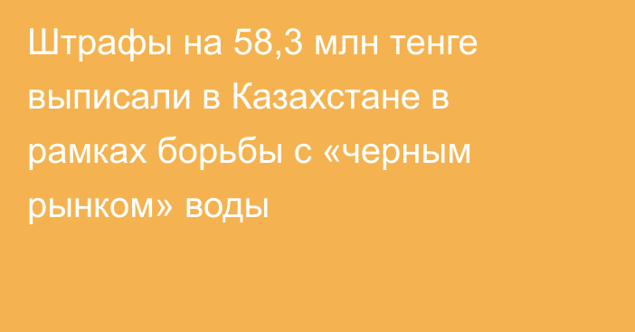 Штрафы на 58,3 млн тенге выписали в Казахстане в рамках борьбы с «черным рынком» воды