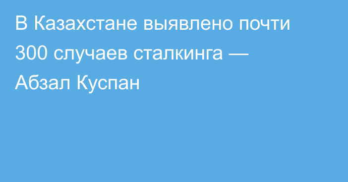 В Казахстане выявлено почти 300 случаев сталкинга — Абзал Куспан