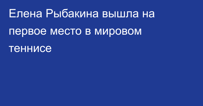 Елена Рыбакина вышла на первое место в мировом теннисе