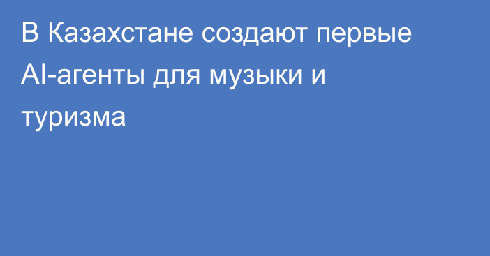 В Казахстане создают первые AI-агенты для музыки и туризма