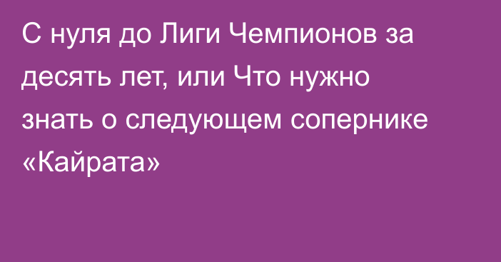 С нуля до Лиги Чемпионов за десять лет, или Что нужно знать о следующем сопернике «Кайрата»