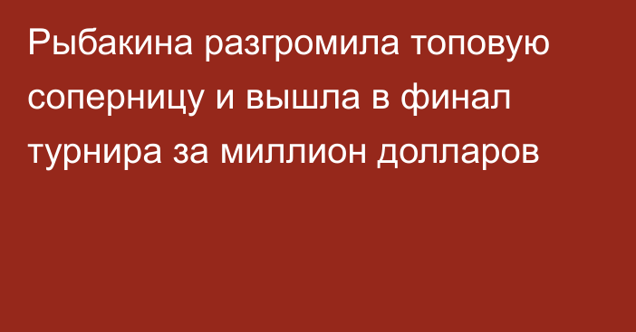 Рыбакина разгромила топовую соперницу и вышла в финал турнира за миллион долларов