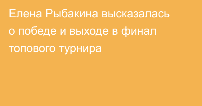 Елена Рыбакина высказалась о победе и выходе в финал топового турнира