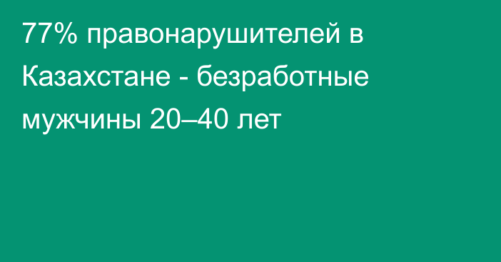 77% правонарушителей в Казахстане - безработные мужчины 20–40 лет