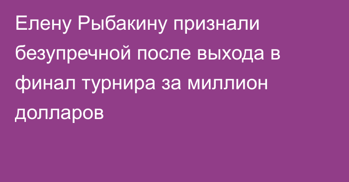 Елену Рыбакину признали безупречной после выхода в финал турнира за миллион долларов