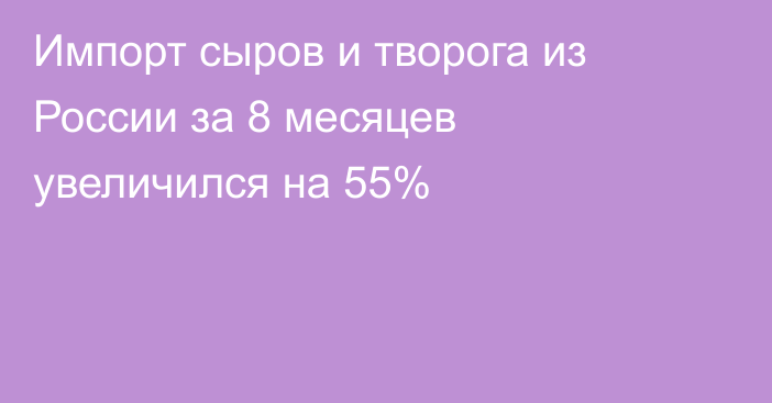 Импорт сыров и творога из России за 8 месяцев увеличился на 55%