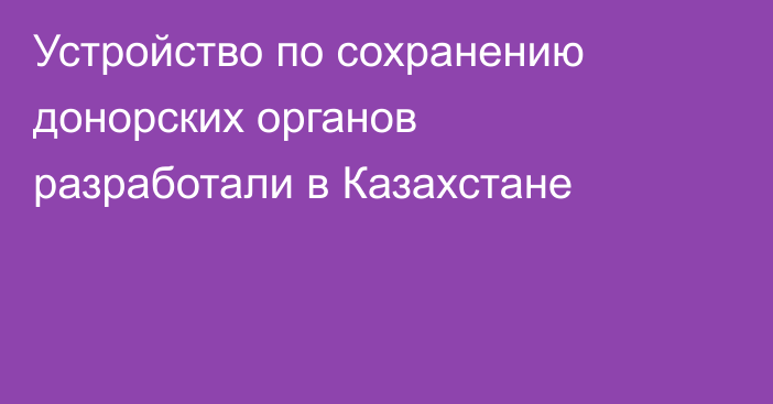 Устройство по сохранению донорских органов разработали в Казахстане
